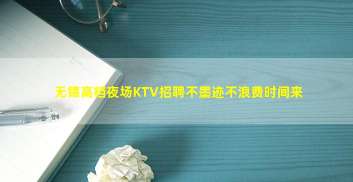 无锡高档夜场KTV招聘不墨迹不浪费时间来
